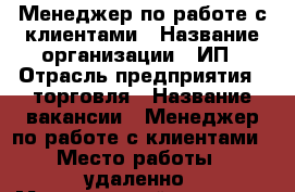 Менеджер по работе с клиентами › Название организации ­ ИП › Отрасль предприятия ­ торговля › Название вакансии ­ Менеджер по работе с клиентами › Место работы ­ удаленно › Минимальный оклад ­ 30 000 - Все города Работа » Вакансии   . Адыгея респ.,Адыгейск г.